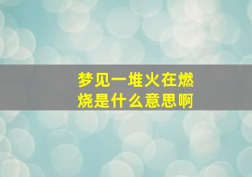 梦见一堆火在燃烧是什么意思啊