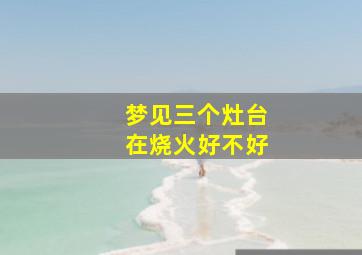 梦见三个灶台在烧火好不好