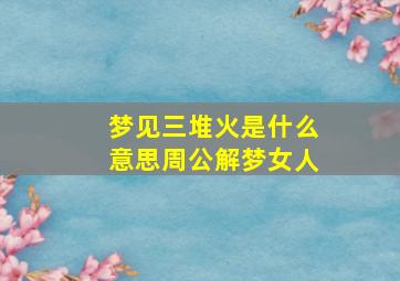 梦见三堆火是什么意思周公解梦女人