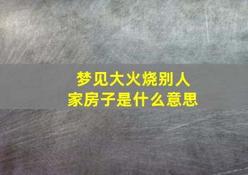 梦见大火烧别人家房子是什么意思