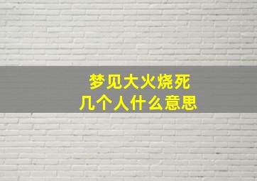 梦见大火烧死几个人什么意思