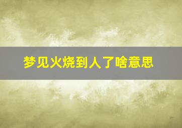 梦见火烧到人了啥意思