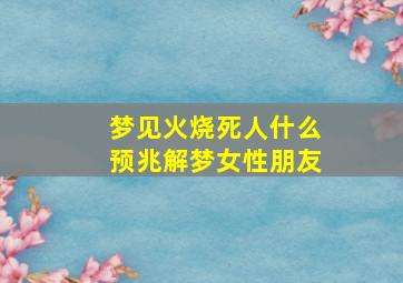 梦见火烧死人什么预兆解梦女性朋友