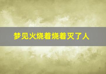 梦见火烧着烧着灭了人