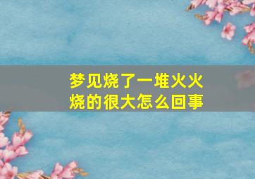 梦见烧了一堆火火烧的很大怎么回事