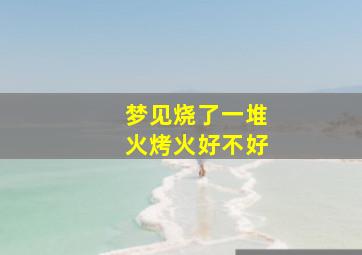 梦见烧了一堆火烤火好不好