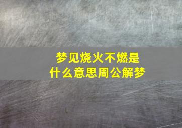 梦见烧火不燃是什么意思周公解梦