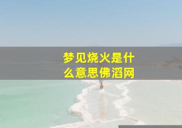 梦见烧火是什么意思佛滔网