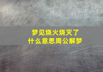 梦见烧火烧灭了什么意思周公解梦