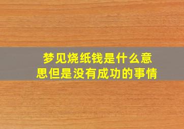 梦见烧纸钱是什么意思但是没有成功的事情