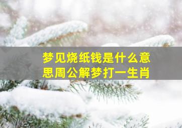 梦见烧纸钱是什么意思周公解梦打一生肖