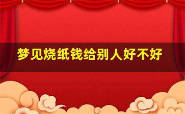 梦见烧纸钱给别人好不好