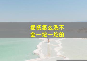 棉袄怎么洗不会一坨一坨的