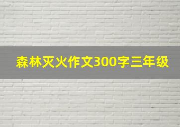 森林灭火作文300字三年级