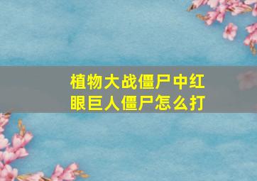 植物大战僵尸中红眼巨人僵尸怎么打