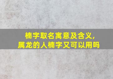 楠字取名寓意及含义,属龙的人楠字又可以用吗