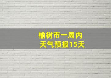 榆树市一周内天气预报15天