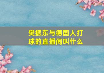 樊振东与德国人打球的直播间叫什么