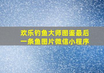 欢乐钓鱼大师图鉴最后一条鱼图片微信小程序