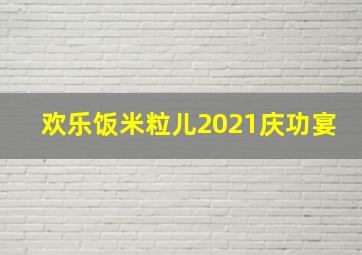 欢乐饭米粒儿2021庆功宴