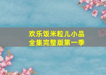 欢乐饭米粒儿小品全集完整版第一季