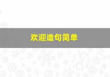 欢迎造句简单