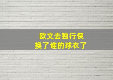 欧文去独行侠换了谁的球衣了