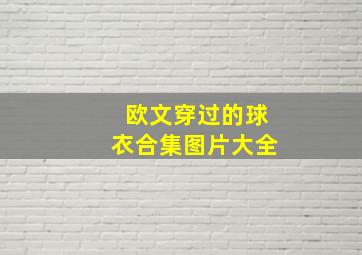 欧文穿过的球衣合集图片大全