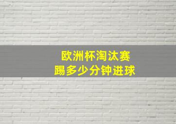 欧洲杯淘汰赛踢多少分钟进球