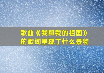 歌曲《我和我的祖国》的歌词呈现了什么景物