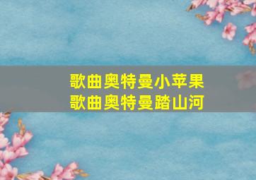 歌曲奥特曼小苹果歌曲奥特曼踏山河