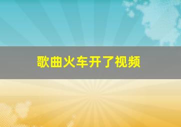 歌曲火车开了视频