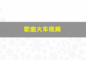 歌曲火车视频