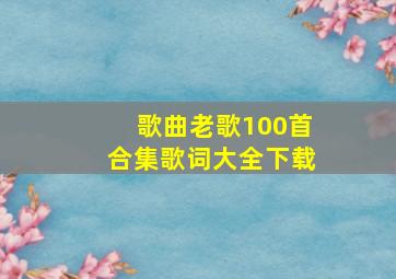 歌曲老歌100首合集歌词大全下载