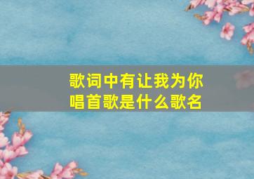 歌词中有让我为你唱首歌是什么歌名