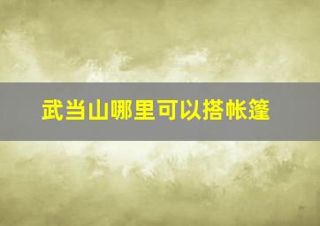 武当山哪里可以搭帐篷