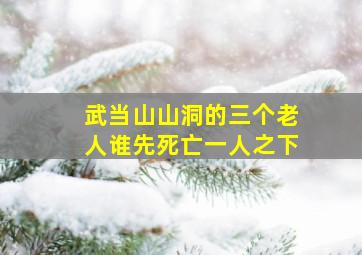 武当山山洞的三个老人谁先死亡一人之下