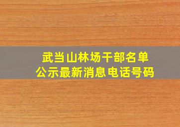 武当山林场干部名单公示最新消息电话号码