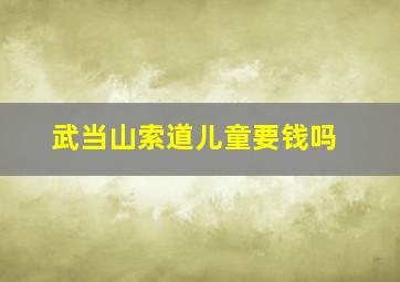 武当山索道儿童要钱吗