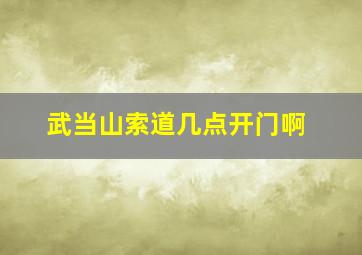 武当山索道几点开门啊