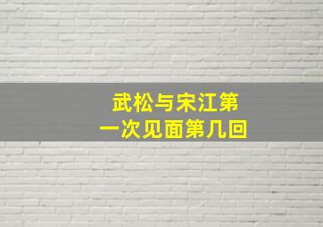 武松与宋江第一次见面第几回