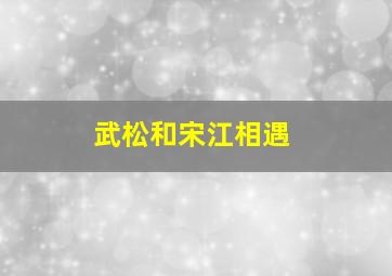 武松和宋江相遇