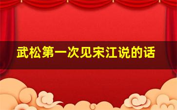 武松第一次见宋江说的话