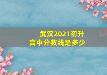 武汉2021初升高中分数线是多少