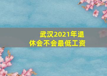 武汉2021年退休会不会最低工资