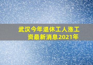 武汉今年退休工人涨工资最新消息2021年