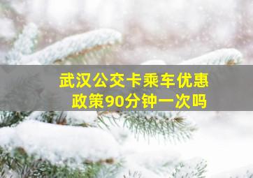 武汉公交卡乘车优惠政策90分钟一次吗