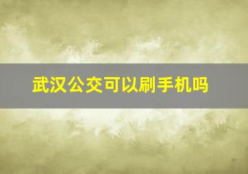 武汉公交可以刷手机吗