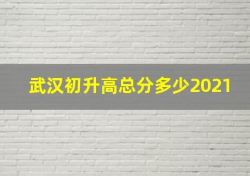 武汉初升高总分多少2021