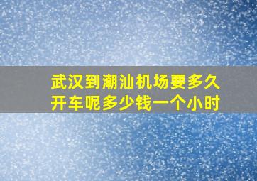 武汉到潮汕机场要多久开车呢多少钱一个小时